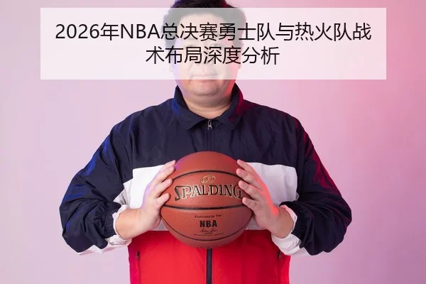 2026年NBA总决赛勇士队与热火队战术布局深度分析