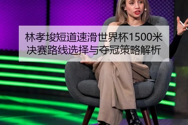 林孝埈短道速滑世界杯1500米决赛路线选择与夺冠策略解析