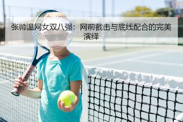 张帅温网女双八强：网前截击与底线配合的完美演绎