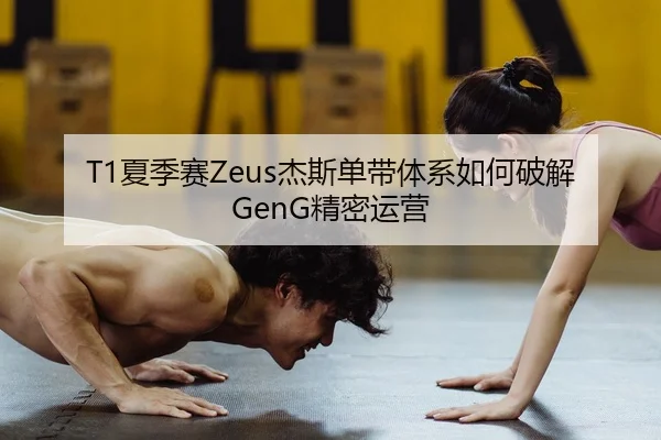 T1夏季赛Zeus杰斯单带体系如何破解GenG精密运营