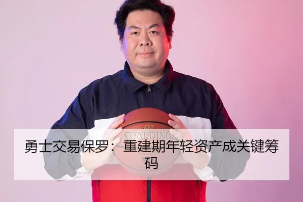 勇士交易保罗：重建期年轻资产成关键筹码