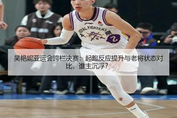 吴艳妮亚运会跨栏决赛：起跑反应提升与老将状态对比，谁主沉浮？