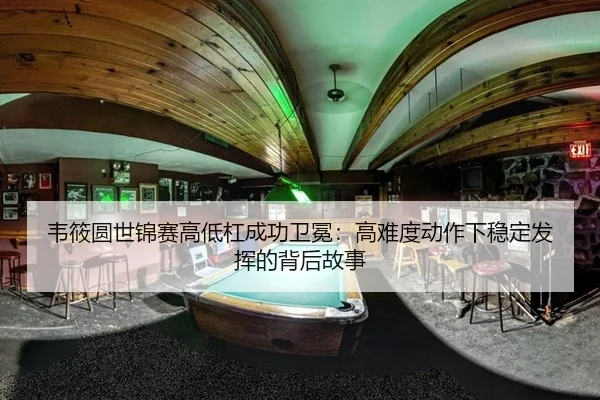 韦筱圆世锦赛高低杠成功卫冕：高难度动作下稳定发挥的背后故事